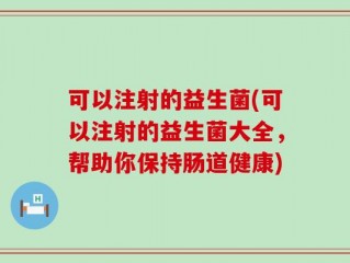可以注射的益生菌(可以注射的益生菌大全，帮助你保持肠道健康)