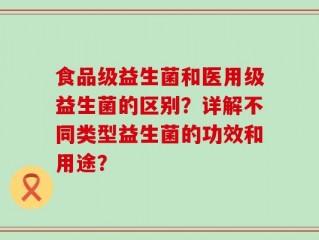食品级益生菌和医用级益生菌的区别？详解不同类型益生菌的功效和用途？