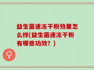益生菌速冻干粉效果怎么样(益生菌速冻干粉有哪些功效？)