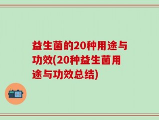 益生菌的20种用途与功效(20种益生菌用途与功效总结)