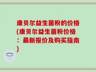 康贝尔益生菌粉的价格(康贝尔益生菌粉价格：最新报价及购买指南)