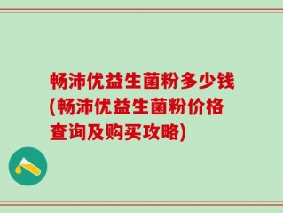 畅沛优益生菌粉多少钱(畅沛优益生菌粉价格查询及购买攻略)