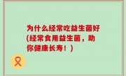 为什么经常吃益生菌好(经常食用益生菌，助你健康长寿！)