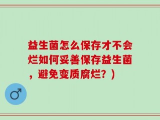 益生菌怎么保存才不会烂如何妥善保存益生菌，避免变质腐烂？)