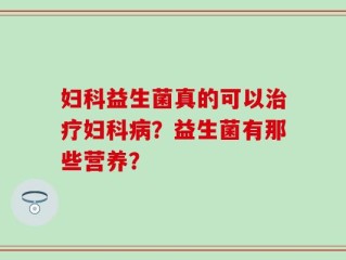 妇科益生菌真的可以治疗妇科病？益生菌有那些营养？
