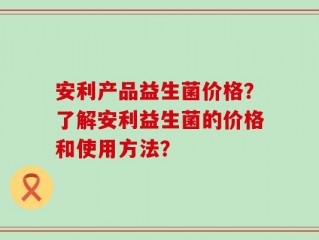 安利产品益生菌价格？了解安利益生菌的价格和使用方法？
