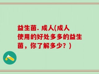 益生菌. 成人(成人使用的好处多多的益生菌，你了解多少？)