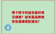 哪个牌子的益生菌好用又健康？益生菌品牌推荐及健康搭配建议？