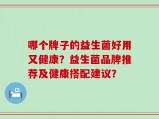 哪个牌子的益生菌好用又健康？益生菌品牌推荐及健康搭配建议？