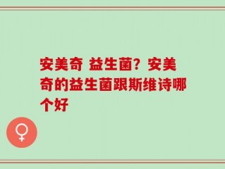 安美奇 益生菌？安美奇的益生菌跟斯维诗哪个好