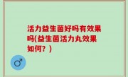 活力益生菌好吗有效果吗(益生菌活力丸效果如何？)