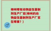 柳州哪有动物益生菌制剂生产厂家(柳州的动物益生菌制剂生产厂家在哪里？)