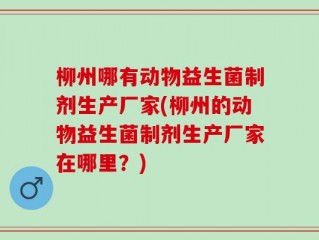 柳州哪有动物益生菌制剂生产厂家(柳州的动物益生菌制剂生产厂家在哪里？)