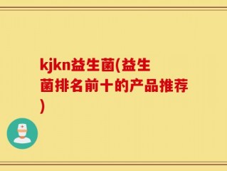 kjkn益生菌(益生菌排名前十的产品推荐)