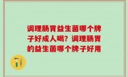 调理肠胃益生菌哪个牌子好成人喝？调理肠胃的益生菌哪个牌子好用