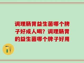 调理肠胃益生菌哪个牌子好成人喝？调理肠胃的益生菌哪个牌子好用
