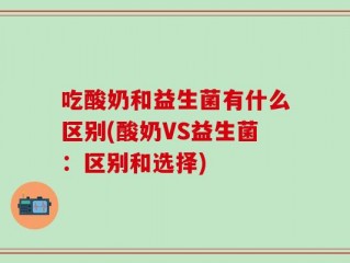 吃酸奶和益生菌有什么区别(酸奶VS益生菌：区别和选择)