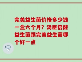 完美益生菌价格多少钱一盒六个月？汤臣倍健益生菌跟完美益生菌哪个好一点