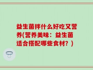 益生菌拌什么好吃又营养(营养美味：益生菌适合搭配哪些食材？)