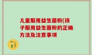 儿童服用益生菌粉(孩子服用益生菌粉的正确方法及注意事项