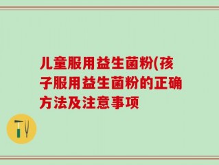 儿童服用益生菌粉(孩子服用益生菌粉的正确方法及注意事项