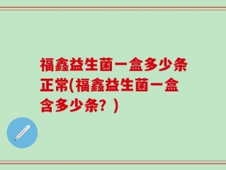 福鑫益生菌一盒多少条正常(福鑫益生菌一盒含多少条？)