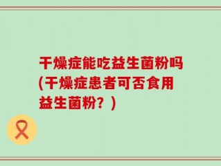 干燥症能吃益生菌粉吗(干燥症患者可否食用益生菌粉？)
