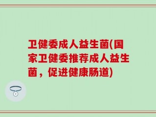 卫健委成人益生菌(国家卫健委推荐成人益生菌，促进健康肠道)