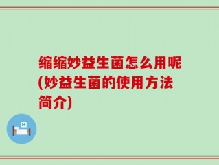 缩缩妙益生菌怎么用呢(妙益生菌的使用方法简介)