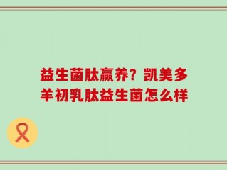 益生菌肽赢养？凯美多羊初乳肽益生菌怎么样