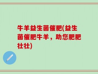 牛羊益生菌催肥(益生菌催肥牛羊，助您肥肥壮壮)