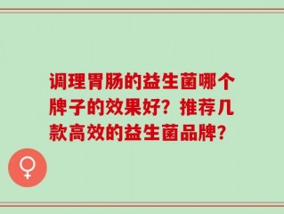 调理胃肠的益生菌哪个牌子的效果好？推荐几款高效的益生菌品牌？