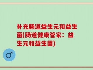 补充肠道益生元和益生菌(肠道健康管家：益生元和益生菌)