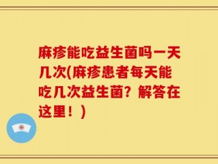 麻疹能吃益生菌吗一天几次(麻疹患者每天能吃几次益生菌？解答在这里！)