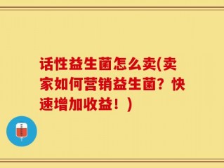 话性益生菌怎么卖(卖家如何营销益生菌？快速增加收益！)