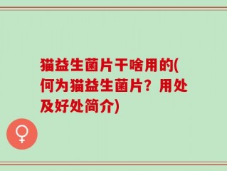 猫益生菌片干啥用的(何为猫益生菌片？用处及好处简介)