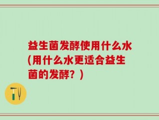 益生菌发酵使用什么水(用什么水更适合益生菌的发酵？)