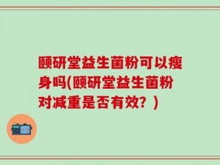颐研堂益生菌粉可以瘦身吗(颐研堂益生菌粉对减重是否有效？)