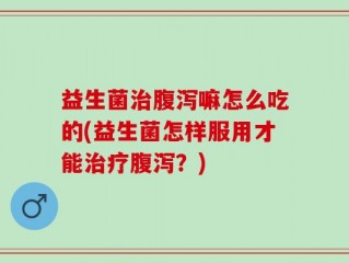 益生菌治腹泻嘛怎么吃的(益生菌怎样服用才能治疗腹泻？)