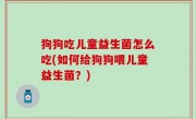 狗狗吃儿童益生菌怎么吃(如何给狗狗喂儿童益生菌？)