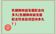 乳糖酶和益生菌配合吃多久(乳糖酶和益生菌配合饮食应该坚持多久？)