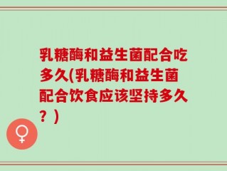 乳糖酶和益生菌配合吃多久(乳糖酶和益生菌配合饮食应该坚持多久？)