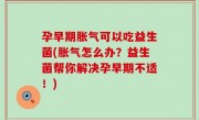孕早期胀气可以吃益生菌(胀气怎么办？益生菌帮你解决孕早期不适！)