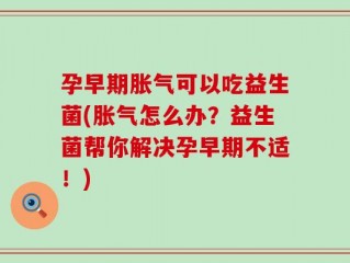 孕早期胀气可以吃益生菌(胀气怎么办？益生菌帮你解决孕早期不适！)