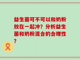 益生菌可不可以和奶粉放在一起冲？分析益生菌和奶粉混合的合理性？