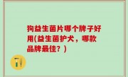 狗益生菌片哪个牌子好用(益生菌护犬，哪款品牌最佳？)