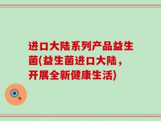 进口大陆系列产品益生菌(益生菌进口大陆，开展全新健康生活)
