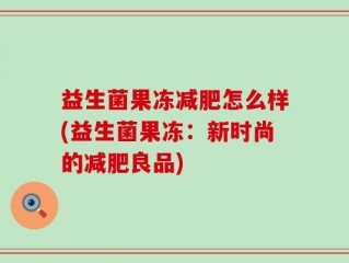 益生菌果冻减肥怎么样(益生菌果冻：新时尚的减肥良品)