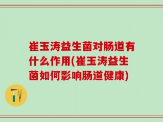 崔玉涛益生菌对肠道有什么作用(崔玉涛益生菌如何影响肠道健康)