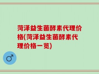 菏泽益生菌酵素代理价格(菏泽益生菌酵素代理价格一览)